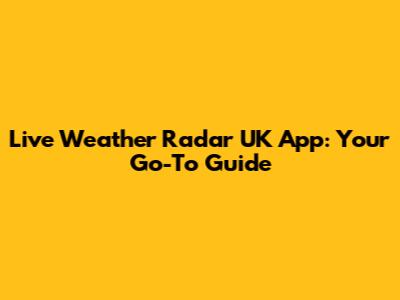 Live Weather Radar UK App: Your Go-To Guide