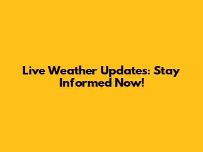 Live Weather Updates: Stay Informed Now!