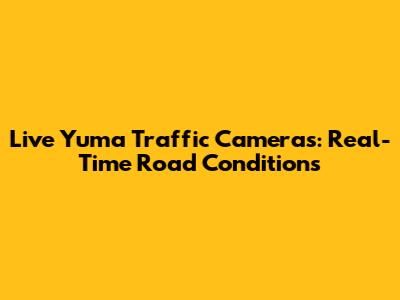 Live Yuma Traffic Cameras: Real-Time Road Conditions