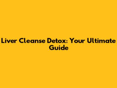 Liver Cleanse Detox: Your Ultimate Guide