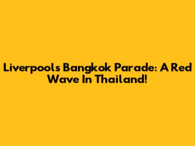 Liverpool's Bangkok Parade: A Red Wave In Thailand!