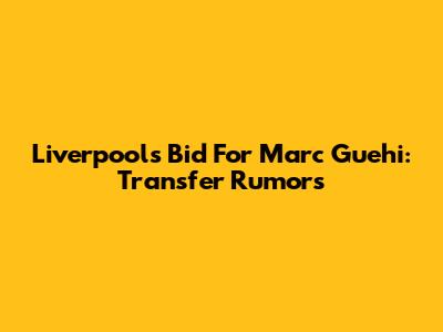 Liverpool's Bid For Marc Guehi: Transfer Rumors