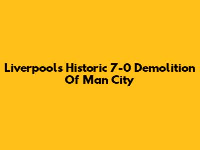 Liverpool's Historic 7-0 Demolition Of Man City