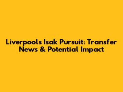 Liverpool's Isak Pursuit: Transfer News & Potential Impact