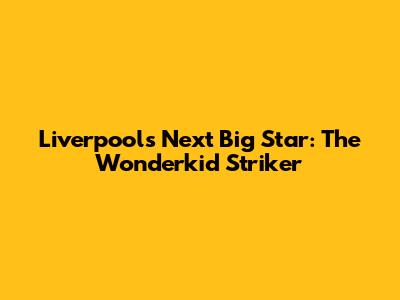 Liverpool's Next Big Star: The Wonderkid Striker
