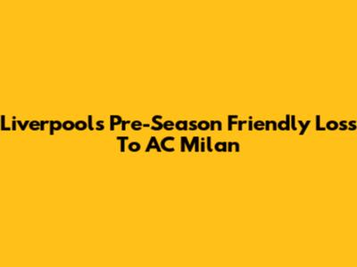 Liverpool's Pre-Season Friendly Loss To AC Milan