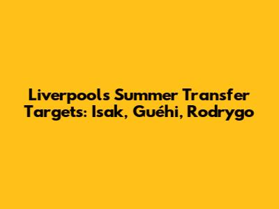 Liverpool's Summer Transfer Targets: Isak, Guéhi, Rodrygo