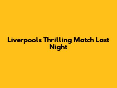 Liverpool's Thrilling Match Last Night