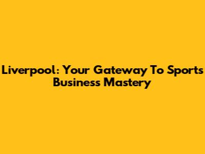 Liverpool: Your Gateway To Sports Business Mastery