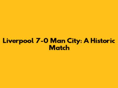 Liverpool 7-0 Man City: A Historic Match