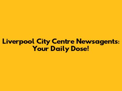 Liverpool City Centre Newsagents: Your Daily Dose!