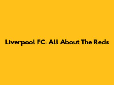 Liverpool FC: All About The Reds