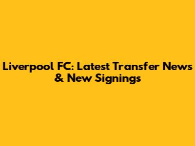 Liverpool FC: Latest Transfer News & New Signings
