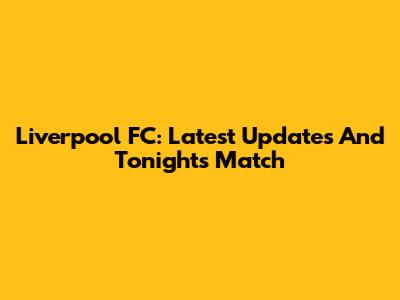 Liverpool FC: Latest Updates And Tonight's Match
