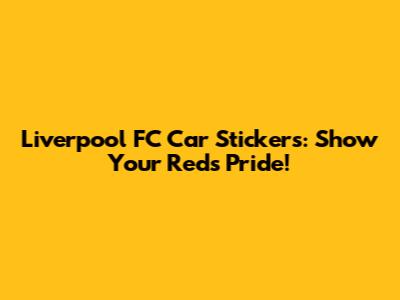 Liverpool FC Car Stickers: Show Your Reds Pride!