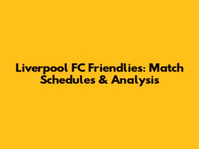 Liverpool FC Friendlies: Match Schedules & Analysis