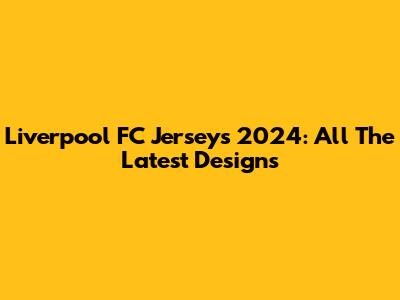 Liverpool FC Jerseys 2024: All The Latest Designs