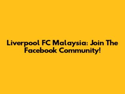 Liverpool FC Malaysia: Join The Facebook Community!