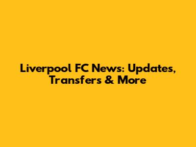 Liverpool FC News: Updates, Transfers & More