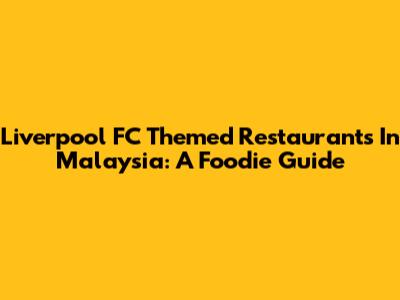 Liverpool FC Themed Restaurants In Malaysia: A Foodie Guide