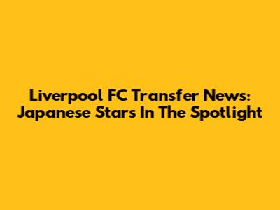 Liverpool FC Transfer News: Japanese Stars In The Spotlight