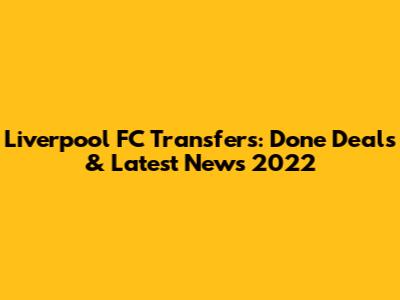 Liverpool FC Transfers: Done Deals & Latest News 2022