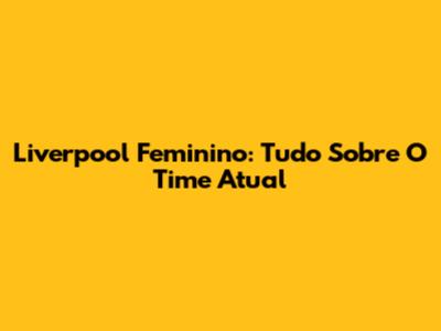 Liverpool Feminino: Tudo Sobre O Time Atual
