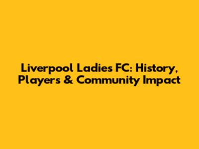 Liverpool Ladies FC: History, Players & Community Impact