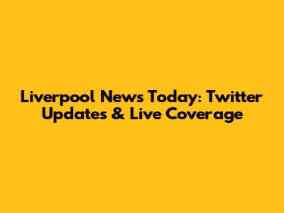 Liverpool News Today: Twitter Updates & Live Coverage
