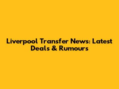 Liverpool Transfer News: Latest Deals & Rumours