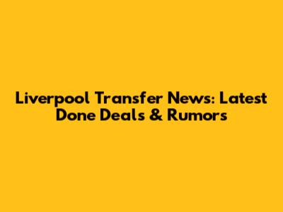 Liverpool Transfer News: Latest Done Deals & Rumors