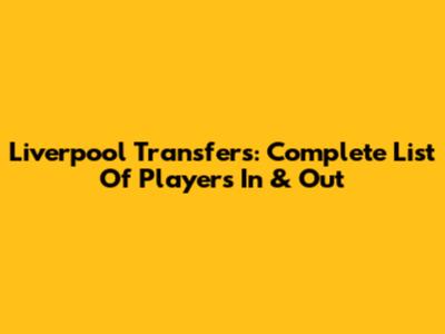 Liverpool Transfers: Complete List Of Players In & Out