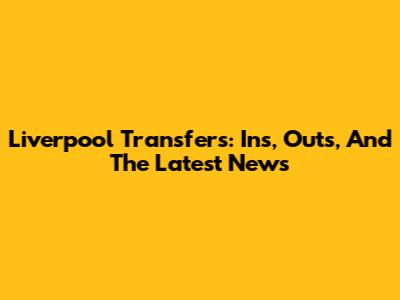 Liverpool Transfers: Ins, Outs, And The Latest News