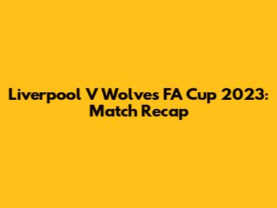 Liverpool V Wolves FA Cup 2023: Match Recap