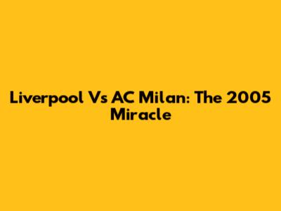 Liverpool Vs AC Milan: The 2005 Miracle