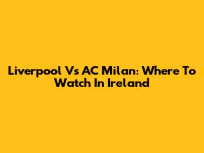 Liverpool Vs AC Milan: Where To Watch In Ireland