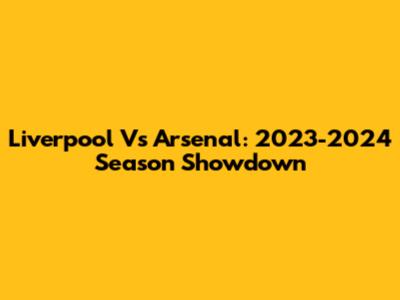 Liverpool Vs Arsenal: 2023-2024 Season Showdown
