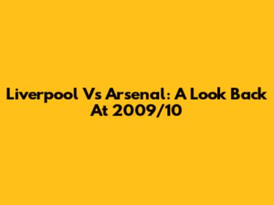 Liverpool Vs Arsenal: A Look Back At 2009/10
