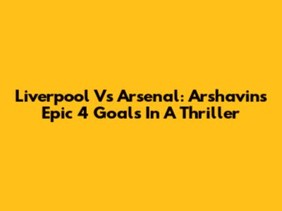 Liverpool Vs Arsenal: Arshavin's Epic 4 Goals In A Thriller