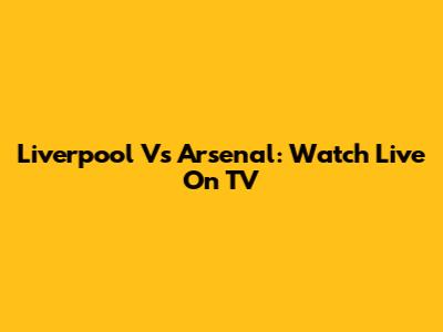 Liverpool Vs Arsenal: Watch Live On TV