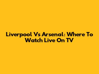 Liverpool Vs Arsenal: Where To Watch Live On TV