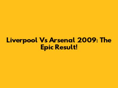 Liverpool Vs Arsenal 2009: The Epic Result!