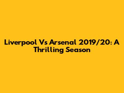 Liverpool Vs Arsenal 2019/20: A Thrilling Season