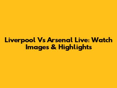 Liverpool Vs Arsenal Live: Watch Images & Highlights