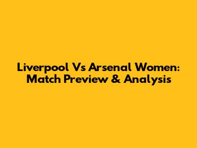 Liverpool Vs Arsenal Women: Match Preview & Analysis