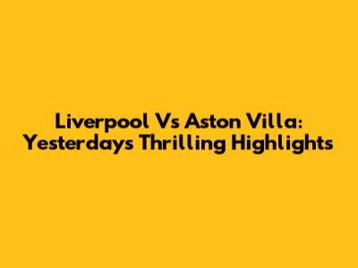 Liverpool Vs Aston Villa: Yesterday's Thrilling Highlights