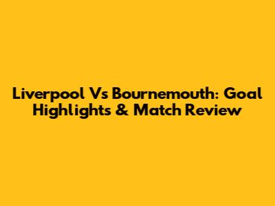 Liverpool Vs Bournemouth: Goal Highlights & Match Review