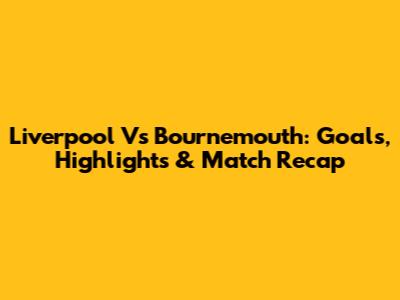 Liverpool Vs Bournemouth: Goals, Highlights & Match Recap