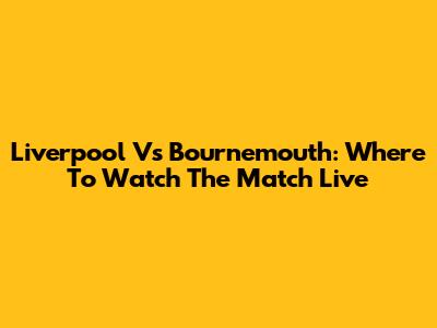 Liverpool Vs Bournemouth: Where To Watch The Match Live