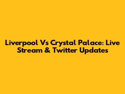 Liverpool Vs Crystal Palace: Live Stream & Twitter Updates